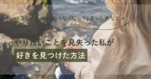 【アイキャッチ画像】好きなものが分からなくなってしまったあなたへ | やりたいことを見失った私が好きを見つけた方法